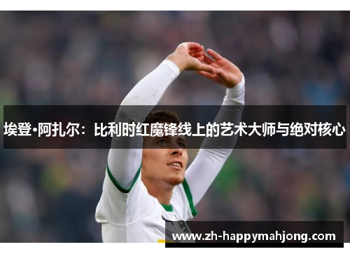 埃登·阿扎尔：比利时红魔锋线上的艺术大师与绝对核心