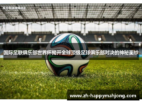 国际足联俱乐部世界杯揭开全球顶级足球俱乐部对决的神秘面纱