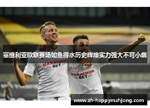 塞维利亚欧联赛场如鱼得水历史辉煌实力强大不可小觑