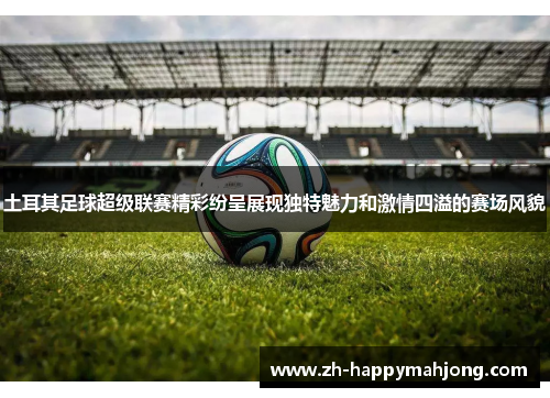 土耳其足球超级联赛精彩纷呈展现独特魅力和激情四溢的赛场风貌