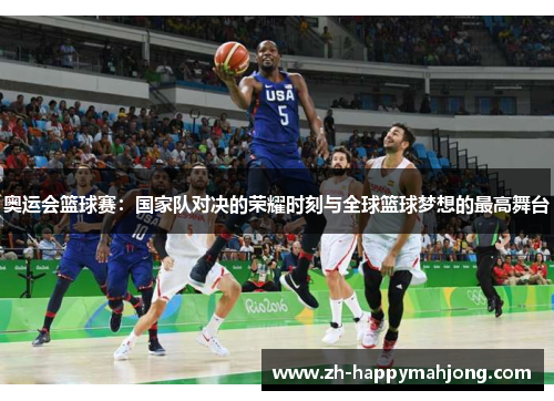 奥运会篮球赛：国家队对决的荣耀时刻与全球篮球梦想的最高舞台
