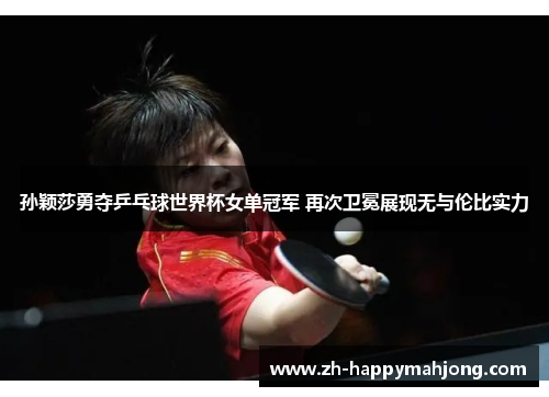 孙颖莎勇夺乒乓球世界杯女单冠军 再次卫冕展现无与伦比实力