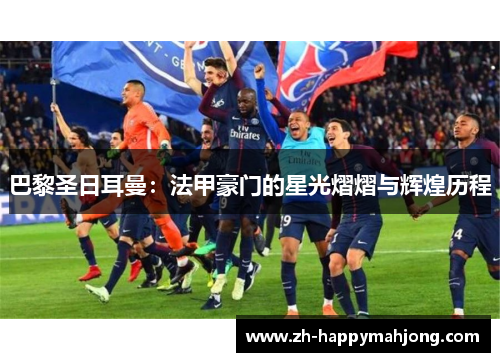 巴黎圣日耳曼：法甲豪门的星光熠熠与辉煌历程