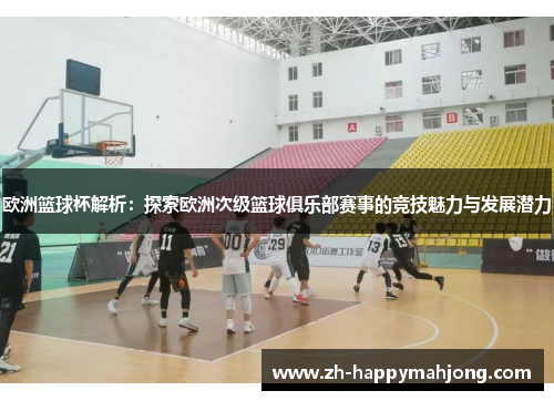 欧洲篮球杯解析：探索欧洲次级篮球俱乐部赛事的竞技魅力与发展潜力