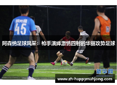 阿森纳足球风采：枪手演绎激情四射的华丽攻势足球