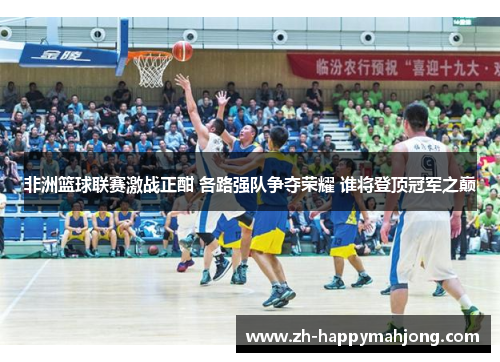非洲篮球联赛激战正酣 各路强队争夺荣耀 谁将登顶冠军之巅