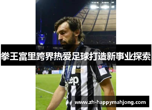 拳王富里跨界热爱足球打造新事业探索