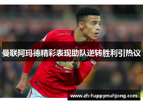 曼联阿玛德精彩表现助队逆转胜利引热议