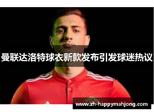 曼联达洛特球衣新款发布引发球迷热议